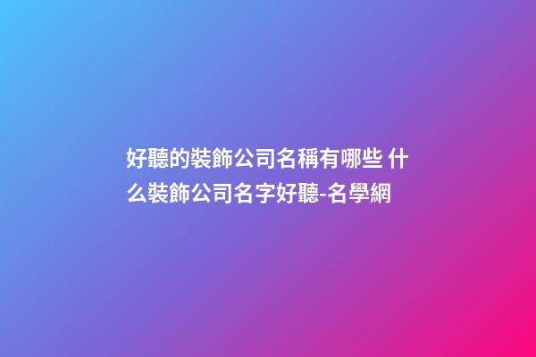好聽的裝飾公司名稱有哪些 什么裝飾公司名字好聽-名學網